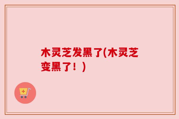 木灵芝发黑了(木灵芝变黑了!) 木灵芝发黑了(木灵芝变黑了!)