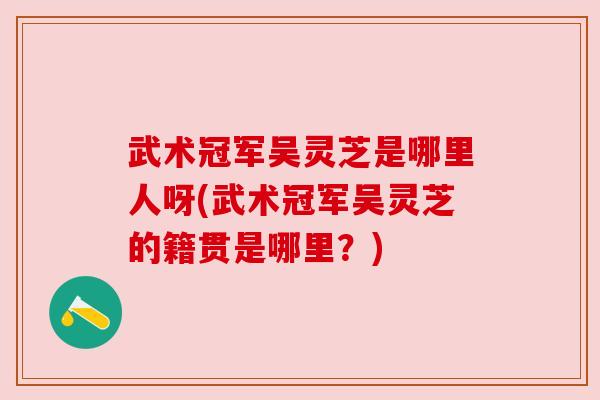 武术冠军吴灵芝是哪里人呀(武术冠军吴灵芝的籍贯是哪里?) 武术冠军吴灵芝是哪里人呀(武术冠军吴灵芝的籍贯是哪里?)