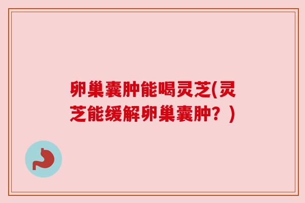 卵巢囊肿能喝灵芝(灵芝能缓解卵巢囊肿?) 卵巢囊肿能喝灵芝(灵芝能缓解卵巢囊肿?)