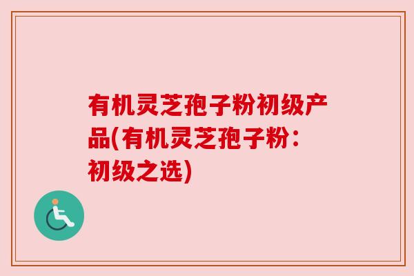 有机灵芝孢子粉初级产品(有机灵芝孢子粉：初级之选)
