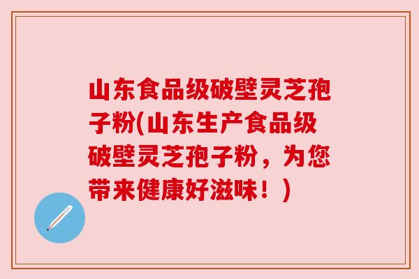 山东食品级破壁灵芝孢子粉(山东生产食品级破壁灵芝孢子粉，为您带来健康好滋味！)