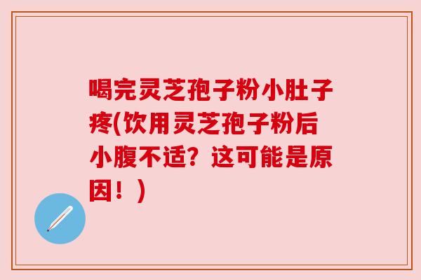 喝完灵芝孢子粉小肚子疼(饮用灵芝孢子粉后小腹不适?这可能是原因!) 喝完灵芝孢子粉小肚子疼(饮用灵芝孢子粉后小腹不适?这可能是原因!)