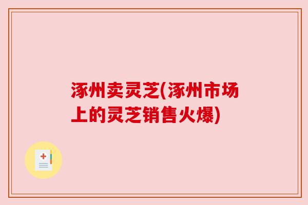 涿州卖灵芝(涿州市场上的灵芝销售火爆) 涿州卖灵芝(涿州市场上的灵芝销售火爆)