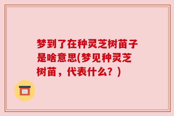 梦到了在种灵芝树苗子是啥意思(梦见种灵芝树苗,代表什么?) 梦到了在种灵芝树苗子是啥意思(梦见种灵芝树苗,代表什么?)
