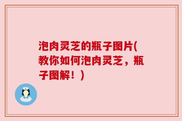 泡肉灵芝的瓶子图片(教你如何泡肉灵芝,瓶子图解!) 泡肉灵芝的瓶子图片(教你如何泡肉灵芝,瓶子图解!)