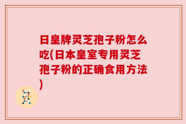 日皇牌灵芝孢子粉怎么吃(日本皇室专用灵芝孢子粉的正确食用方法) 日皇牌灵芝孢子粉怎么吃(日本皇室专用灵芝孢子粉的正确食用方法)