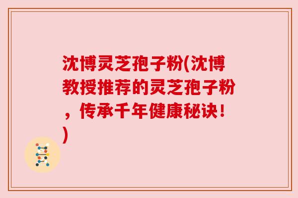 沈博灵芝孢子粉(沈博教授推荐的灵芝孢子粉,传承千年健康秘诀!) 沈博灵芝孢子粉(沈博教授推荐的灵芝孢子粉,传承千年健康秘诀!)