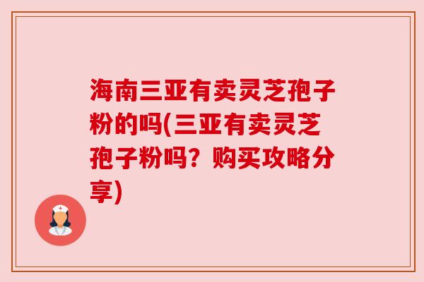 海南三亚有卖灵芝孢子粉的吗(三亚有卖灵芝孢子粉吗?购买攻略分享) 海南三亚有卖灵芝孢子粉的吗(三亚有卖灵芝孢子粉吗?购买攻略分享)
