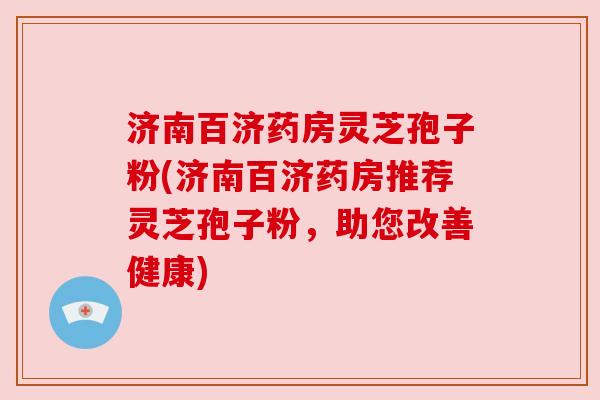 济南百济药房灵芝孢子粉(济南百济药房推荐灵芝孢子粉,助您改善健康) 济南百济药房灵芝孢子粉(济南百济药房推荐灵芝孢子粉,助您改善健康)