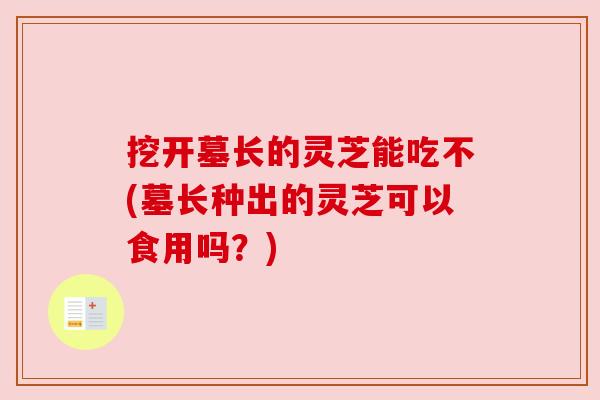 挖开墓长的灵芝能吃不(墓长种出的灵芝可以食用吗?) 挖开墓长的灵芝能吃不(墓长种出的灵芝可以食用吗?)