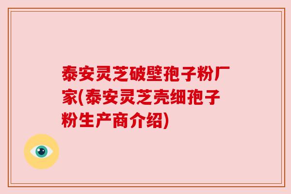 泰安灵芝破壁孢子粉厂家(泰安灵芝壳细孢子粉生产商介绍) 泰安灵芝破壁孢子粉厂家(泰安灵芝壳细孢子粉生产商介绍)