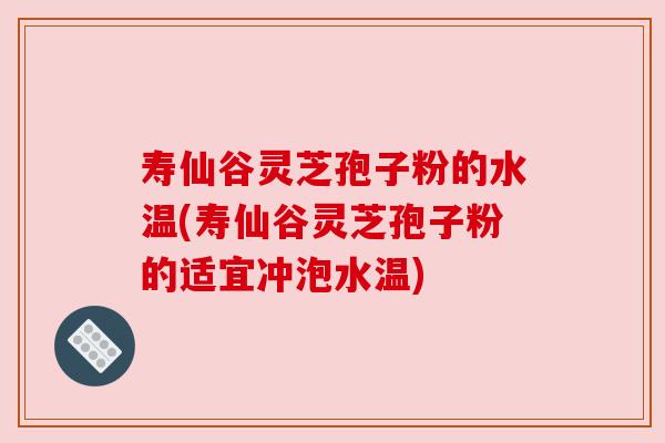 寿仙谷灵芝孢子粉的水温(寿仙谷灵芝孢子粉的适宜冲泡水温) 寿仙谷灵芝孢子粉的水温(寿仙谷灵芝孢子粉的适宜冲泡水温)