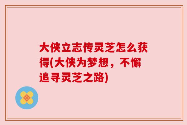 大侠立志传灵芝怎么获得(大侠为梦想,不懈追寻灵芝之路) 大侠立志传灵芝怎么获得(大侠为梦想,不懈追寻灵芝之路)