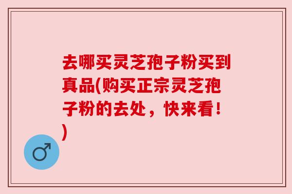 去哪买灵芝孢子粉买到真品(购买正宗灵芝孢子粉的去处,快来看!) 去哪买灵芝孢子粉买到真品(购买正宗灵芝孢子粉的去处,快来看!)