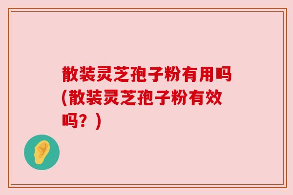 散装灵芝孢子粉有用吗(散装灵芝孢子粉有效吗?) 散装灵芝孢子粉有用吗(散装灵芝孢子粉有效吗?)
