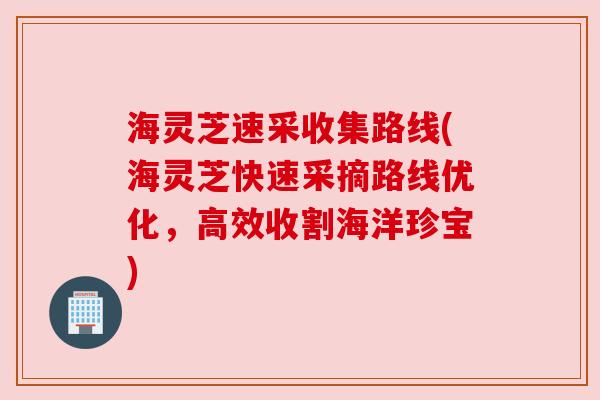 海灵芝速采收集路线(海灵芝快速采摘路线优化,高效收割海洋珍宝) 海灵芝速采收集路线(海灵芝快速采摘路线优化,高效收割海洋珍宝)