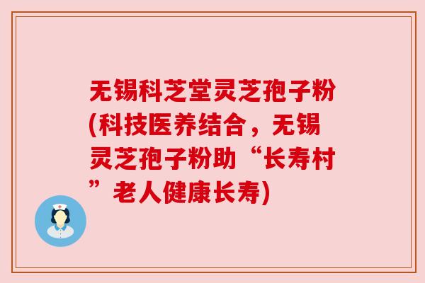 无锡科芝堂灵芝孢子粉(科技医养结合，无锡灵芝孢子粉助“长寿村”老人健康长寿)