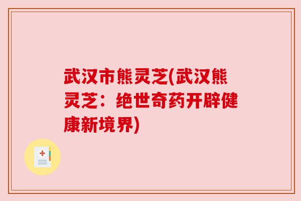 武汉市熊灵芝(武汉熊灵芝：绝世奇药开辟健康新境界)