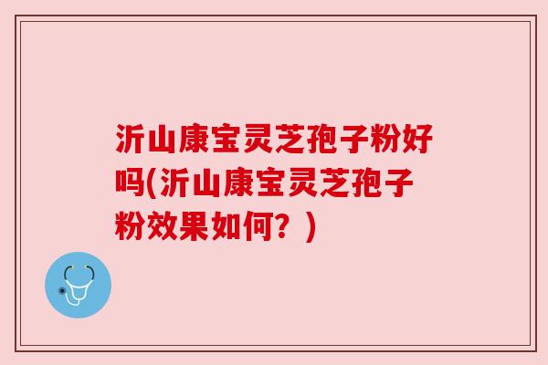 沂山康宝灵芝孢子粉好吗(沂山康宝灵芝孢子粉效果如何?) 沂山康宝灵芝孢子粉好吗(沂山康宝灵芝孢子粉效果如何?)