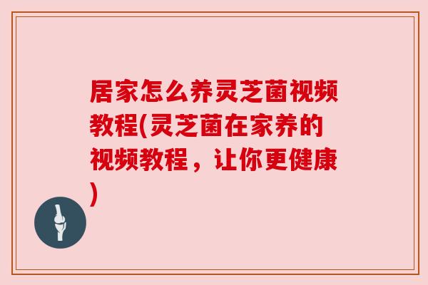 居家怎么养灵芝菌视频教程(灵芝菌在家养的视频教程,让你更健康) 居家怎么养灵芝菌视频教程(灵芝菌在家养的视频教程,让你更健康)