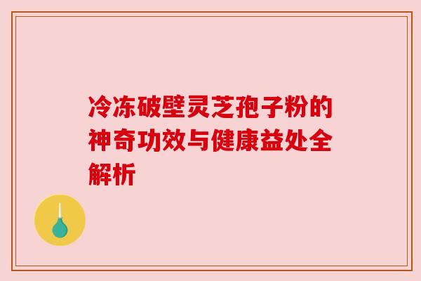 冷冻破壁灵芝孢子粉的神奇功效与健康益处全解析 冷冻破壁灵芝孢子粉的神奇功效与健康益处全解析
