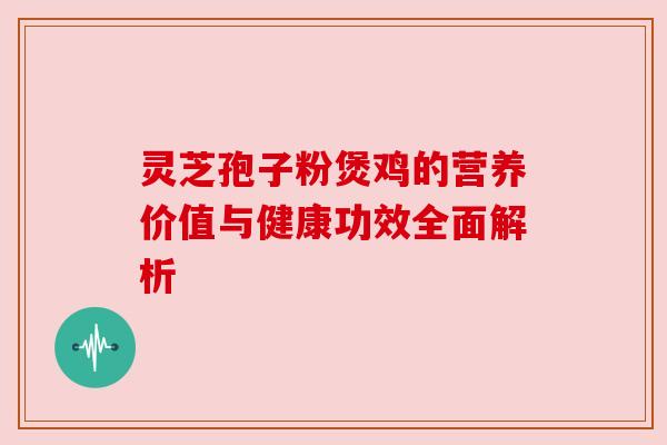 灵芝孢子粉煲鸡的营养价值与健康功效全面解析 灵芝孢子粉煲鸡的营养价值与健康功效全面解析
