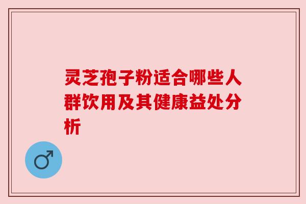 灵芝孢子粉适合哪些人群饮用及其健康益处分析