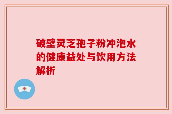 破壁灵芝孢子粉冲泡水的健康益处与饮用方法解析