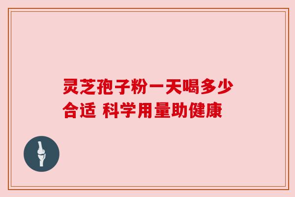 灵芝孢子粉一天喝多少合适 科学用量助健康 灵芝孢子粉一天喝多少合适 科学用量助健康