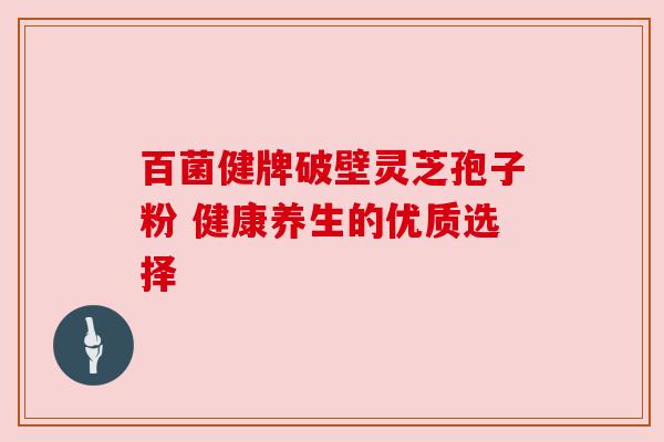 百菌健牌破壁灵芝孢子粉 健康养生的优质选择 百菌健牌破壁灵芝孢子粉 健康养生的优质选择