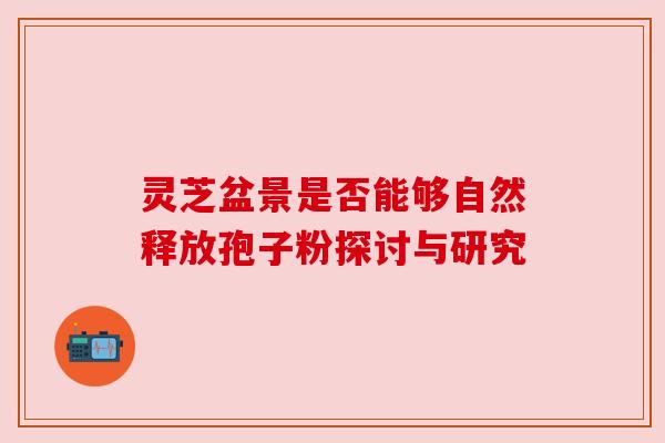 灵芝盆景是否能够自然释放孢子粉探讨与研究