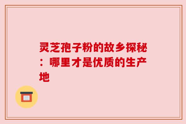 灵芝孢子粉的故乡探秘：哪里才是优质的生产地