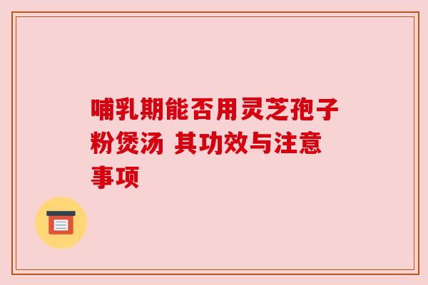 哺乳期能否用灵芝孢子粉煲汤 其功效与注意事项