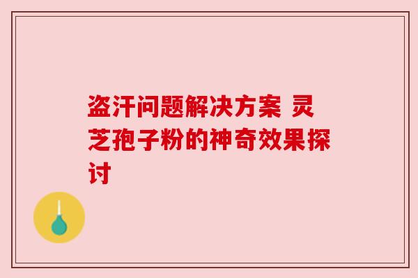 盗汗问题解决方案 灵芝孢子粉的神奇效果探讨