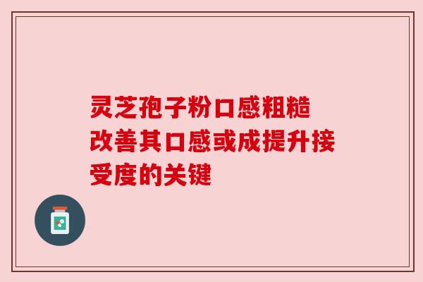 灵芝孢子粉口感粗糙 改善其口感或成提升接受度的关键 灵芝孢子粉口感粗糙 改善其口感或成提升接受度的关键
