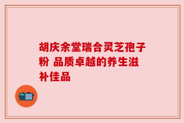 胡庆余堂瑞合灵芝孢子粉 品质卓越的养生滋补佳品 胡庆余堂瑞合灵芝孢子粉 品质卓越的养生滋补佳品
