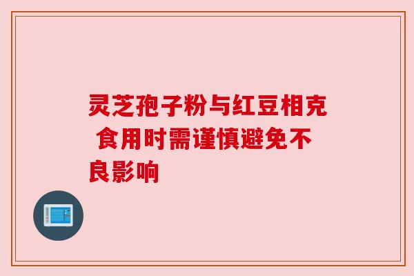 灵芝孢子粉与红豆相克 食用时需谨慎避免不良影响 灵芝孢子粉与红豆相克 食用时需谨慎避免不良影响