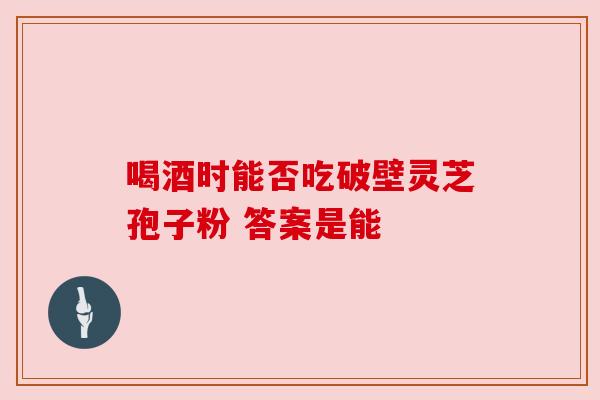 喝酒时能否吃破壁灵芝孢子粉 答案是能 喝酒时能否吃破壁灵芝孢子粉 答案是能