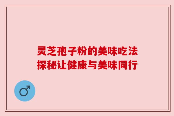 灵芝孢子粉的美味吃法探秘让健康与美味同行 灵芝孢子粉的美味吃法探秘让健康与美味同行