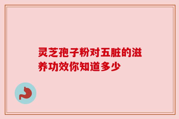 灵芝孢子粉对五脏的滋养功效你知道多少 灵芝孢子粉对五脏的滋养功效你知道多少