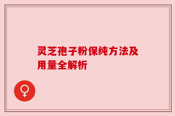 灵芝孢子粉保纯方法及用量全解析 灵芝孢子粉保纯方法及用量全解析