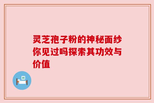 灵芝孢子粉的神秘面纱你见过吗探索其功效与价值 灵芝孢子粉的神秘面纱你见过吗探索其功效与价值