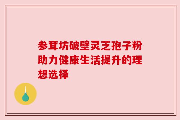 参茸坊破壁灵芝孢子粉助力健康生活提升的理想选择