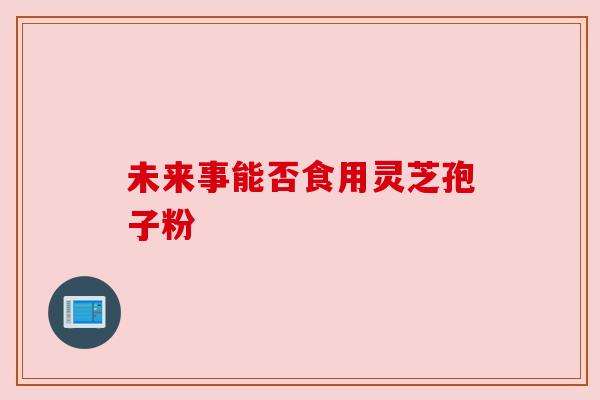 未来事能否食用灵芝孢子粉 未来事能否食用灵芝孢子粉