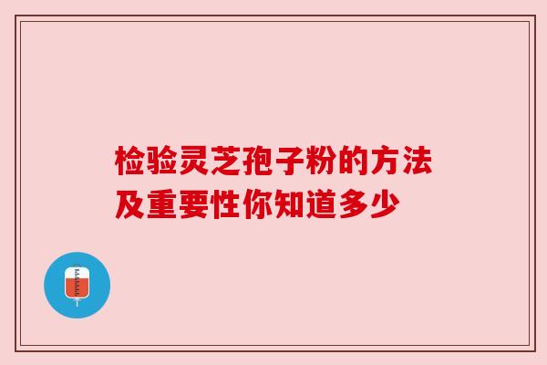 检验灵芝孢子粉的方法及重要性你知道多少