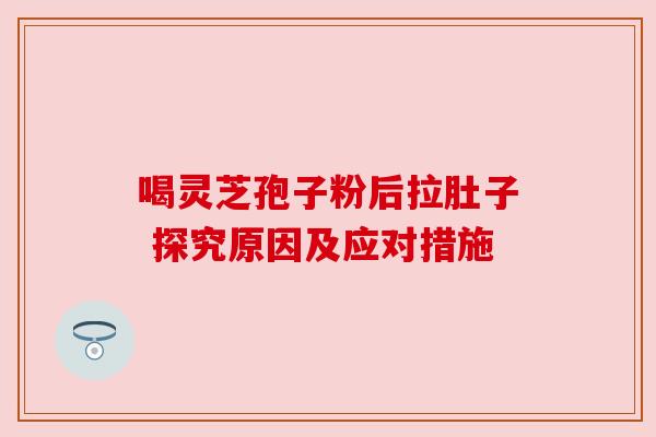 喝灵芝孢子粉后拉肚子 探究原因及应对措施 喝灵芝孢子粉后拉肚子 探究原因及应对措施