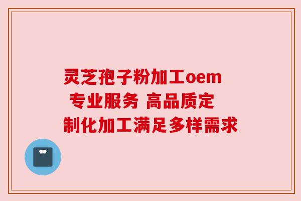 灵芝孢子粉加工oem 专业服务 高品质定制化加工满足多样需求 灵芝孢子粉加工oem 专业服务 高品质定制化加工满足多样需求