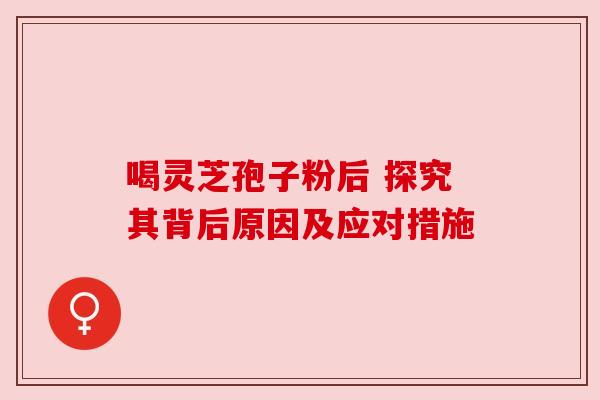 喝灵芝孢子粉后 探究其背后原因及应对措施