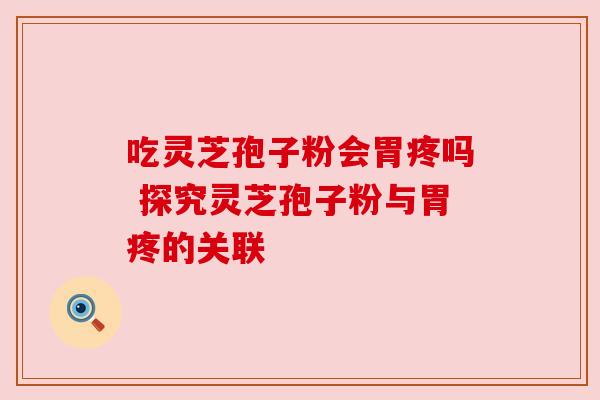 吃灵芝孢子粉会胃疼吗 探究灵芝孢子粉与胃疼的关联 吃灵芝孢子粉会胃疼吗 探究灵芝孢子粉与胃疼的关联