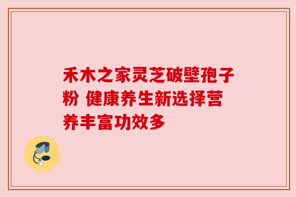 禾木之家灵芝破壁孢子粉 健康养生新选择营养丰富功效多 禾木之家灵芝破壁孢子粉 健康养生新选择营养丰富功效多